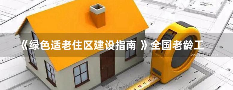 《绿色适老住区建设指南 》全国老龄工作委员会办公室、住房和城乡建设部住宅产业化促进中心 编 2014 